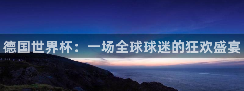 世界杯预选赛欧洲赛区积分榜：德国世界杯：一场全球球迷的狂欢盛宴